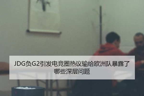 JDG负G2引发电竞圈热议输给欧洲队暴露了哪些深层问题