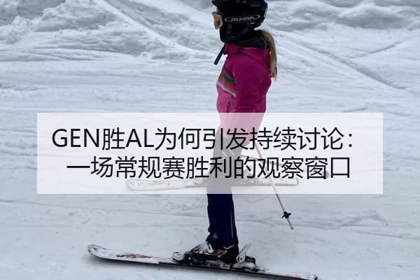 GEN胜AL为何引发持续讨论：一场常规赛胜利的观察窗口